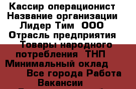 Кассир-операционист › Название организации ­ Лидер Тим, ООО › Отрасль предприятия ­ Товары народного потребления (ТНП) › Минимальный оклад ­ 24 000 - Все города Работа » Вакансии   . Белгородская обл.